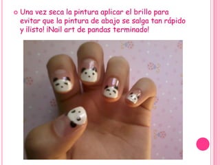  Una vez seca la pintura aplicar el brillo para
evitar que la pintura de abajo se salga tan rápido
y ¡listo! ¡Nail art de pandas terminado!
 