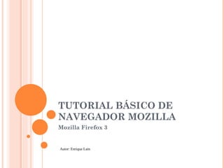 TUTORIAL BÁSICO DE NAVEGADOR MOZILLA  Mozilla Firefox 3 Autor: Enrique Laín 