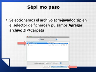 Sépl mo paso
• Seleccionamos el archivo acm-‐javadoc.zip en
el selector de ﬁcheros y pulsamos Agregar
archivo ZIP/Carpeta
 