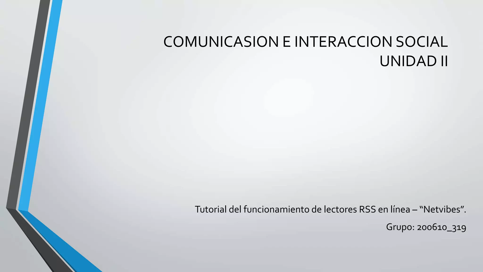 COMUNICASION E INTERACCION SOCIAL 
UNIDAD II 
Tutorial del funcionamiento de lectores RSS en línea – “Netvibes”. 
Grupo: 200610_319 
 