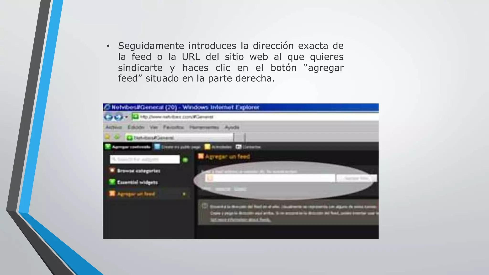 • Seguidamente introduces la dirección exacta de 
la feed o la URL del sitio web al que quieres 
sindicarte y haces clic en el botón “agregar 
feed” situado en la parte derecha. 
 