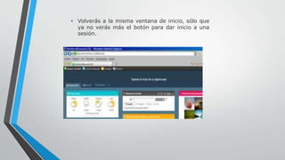 • Volverás a la misma ventana de inicio, sólo que 
ya no verás más el botón para dar inicio a una 
sesión. 
 