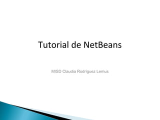 Tutorial de NetBeans

   MISD Claudia Rodríguez Lemus
 