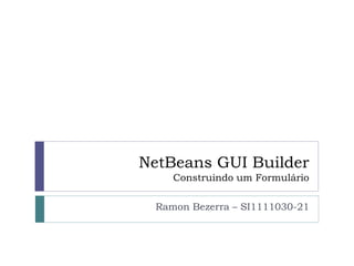 NetBeans GUI Builder
Construindo um Formulário
Ramon Bezerra – SI1111030-21
 