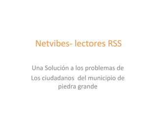 Netvibes- lectores RSS 
Una Solución a los problemas de 
Los ciudadanos del municipio de 
piedra grande 
 