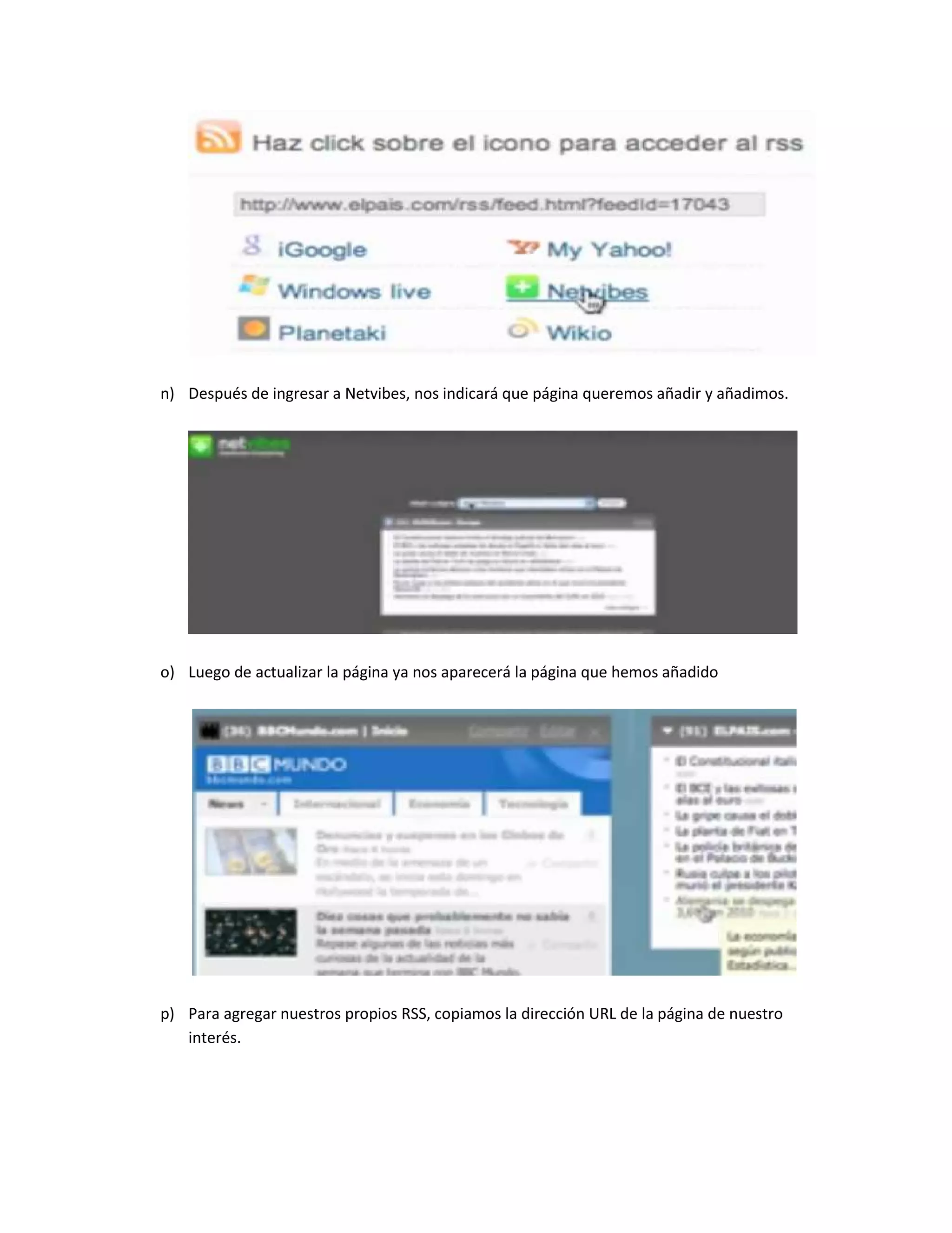 n) Después de ingresar a Netvibes, nos indicará que página queremos añadir y añadimos. 
o) Luego de actualizar la página ya nos aparecerá la página que hemos añadido 
p) Para agregar nuestros propios RSS, copiamos la dirección URL de la página de nuestro interés. 
 