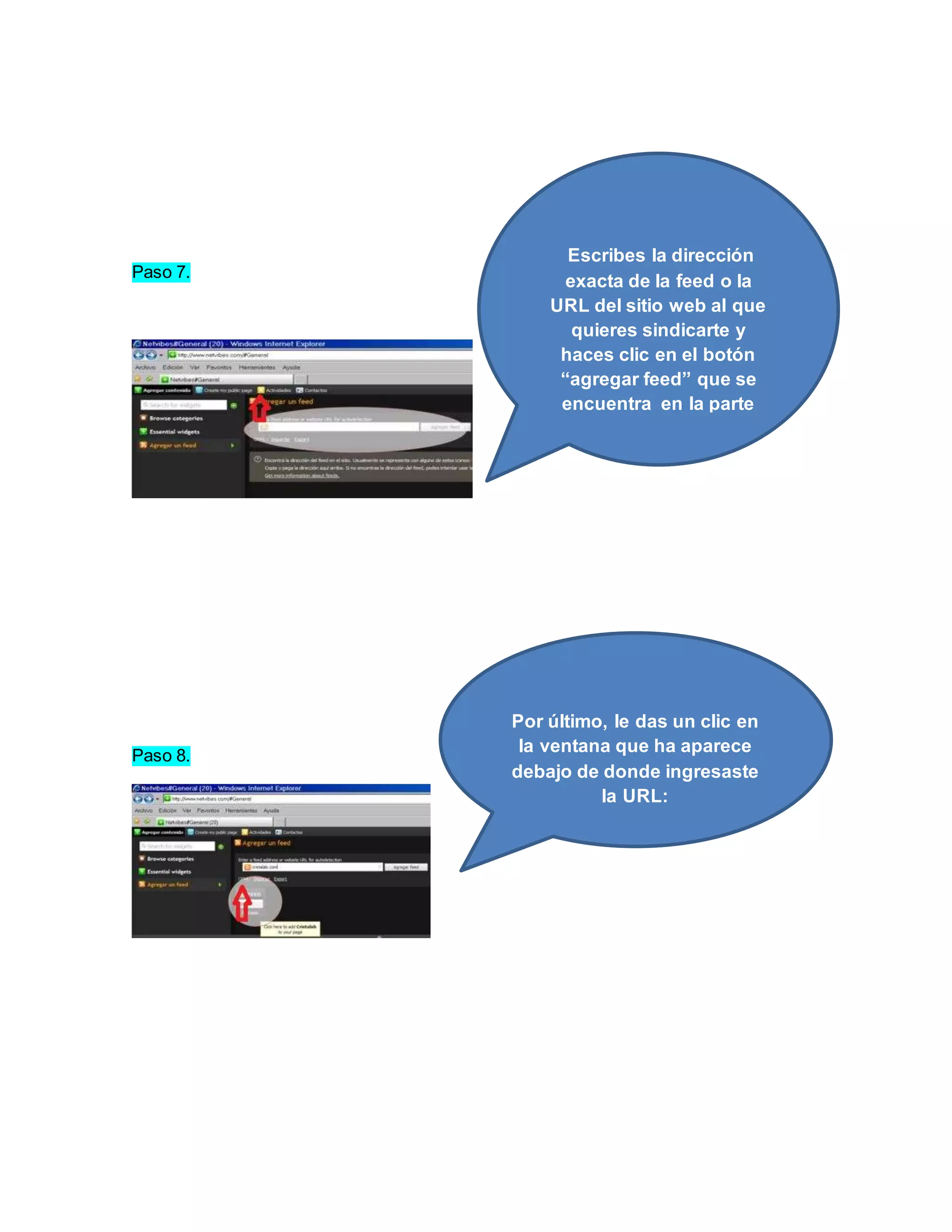 Paso 7. 
Paso 8. 
Escribes la dirección 
exacta de la feed o la 
URL del sitio web al que 
quieres sindicarte y 
haces clic en el botón 
“agregar feed” que se 
encuentra en la parte 
derecha 
Por último, le das un clic en 
la ventana que ha aparece 
debajo de donde ingresaste 
la URL: 
 