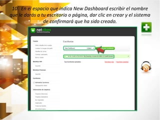 10. En el espacio que indica New Dashboard escribir el nombre 
que le darás a tu escritorio o página, dar clic en crear y el sistema 
de confirmará que ha sido creado. 
 