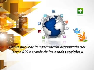 Como publicar la información organizada del 
lector RSS a través de las «redes sociales» 
 
