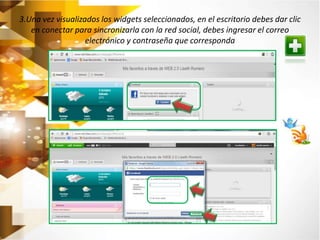 3.Una vez visualizados los widgets seleccionados, en el escritorio debes dar clic 
en conectar para sincronizarla con la red social, debes ingresar el correo 
electrónico y contraseña que corresponda 
 