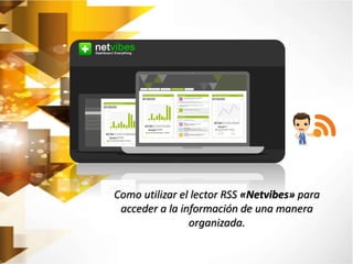 Como utilizar el lector RSS «Netvibes» para 
acceder a la información de una manera 
organizada. 
 