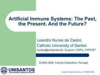 Artificial Immune Systems: The Past, the Present. And the Future? Leandro Nunes de Castro Catholic University of Santos [email_address] , Support: CNPq, FAPESP ICARIS 2006, Institute Gulbenkian, Portugal 
