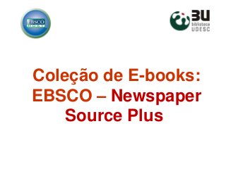 Coleção de E-books:
EBSCO – Newspaper
Source Plus
 