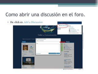 Como abrir una discusión en el foro.
• Da click en Add a Discussion

Titulo

 