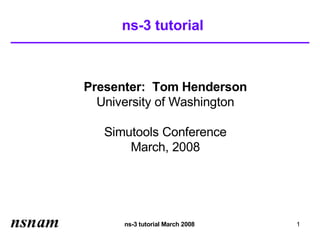 ns-3 tutorial



Presenter: Tom Henderson
  University of Washington

   Simutools Conference
       March, 2008




      ns-3 tutorial March 2008   1
 