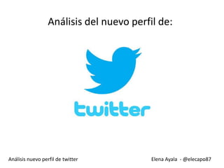 Elena Ayala - @elecapo87
Análisis del nuevo perfil de:
Análisis nuevo perfil de twitter
 