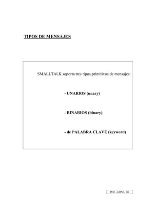 POO - GIPSI - ¢
©
TIPOS DE MENSAJES
SMALLTALK soporta tres tipos primitivos de mensajes:
- UNARIOS (unary)
- BINARIOS (binary)
- de PALABRA CLAVE (keyword)
 