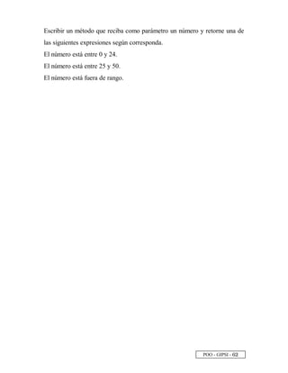 POO - GIPSI - ¥ ¡
Escribir un método que reciba como parámetro un número y retorne una de
las siguientes expresiones según corresponda.
El número está entre 0 y 24.
El número está entre 25 y 50.
El número está fuera de rango.
 