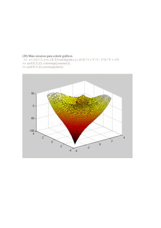 (20) Mais recursos para colorir gráficos
  x=-3:0.1:3; y=x; [X,Y]=meshgrid(x,y); Z=X.^3 + Y.^3 - 5*X.*Y + 1/5;
 surf(X,Y,Z), colormap([summer]);
 surf(X,Y,Z);colormap([hot]);
 