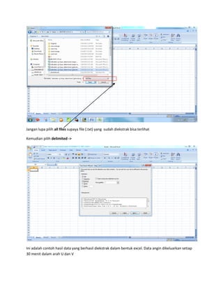 Jangan lupa pilih all files supaya file (.txt) yang sudah diekstrak bisa terlihat
Kemudian pilih delimited ->
Ini adalah contoh hasil data yang berhasil diekstrak dalam bentuk excel. Data angin dikeluarkan setiap
30 menit dalam arah U dan V
 