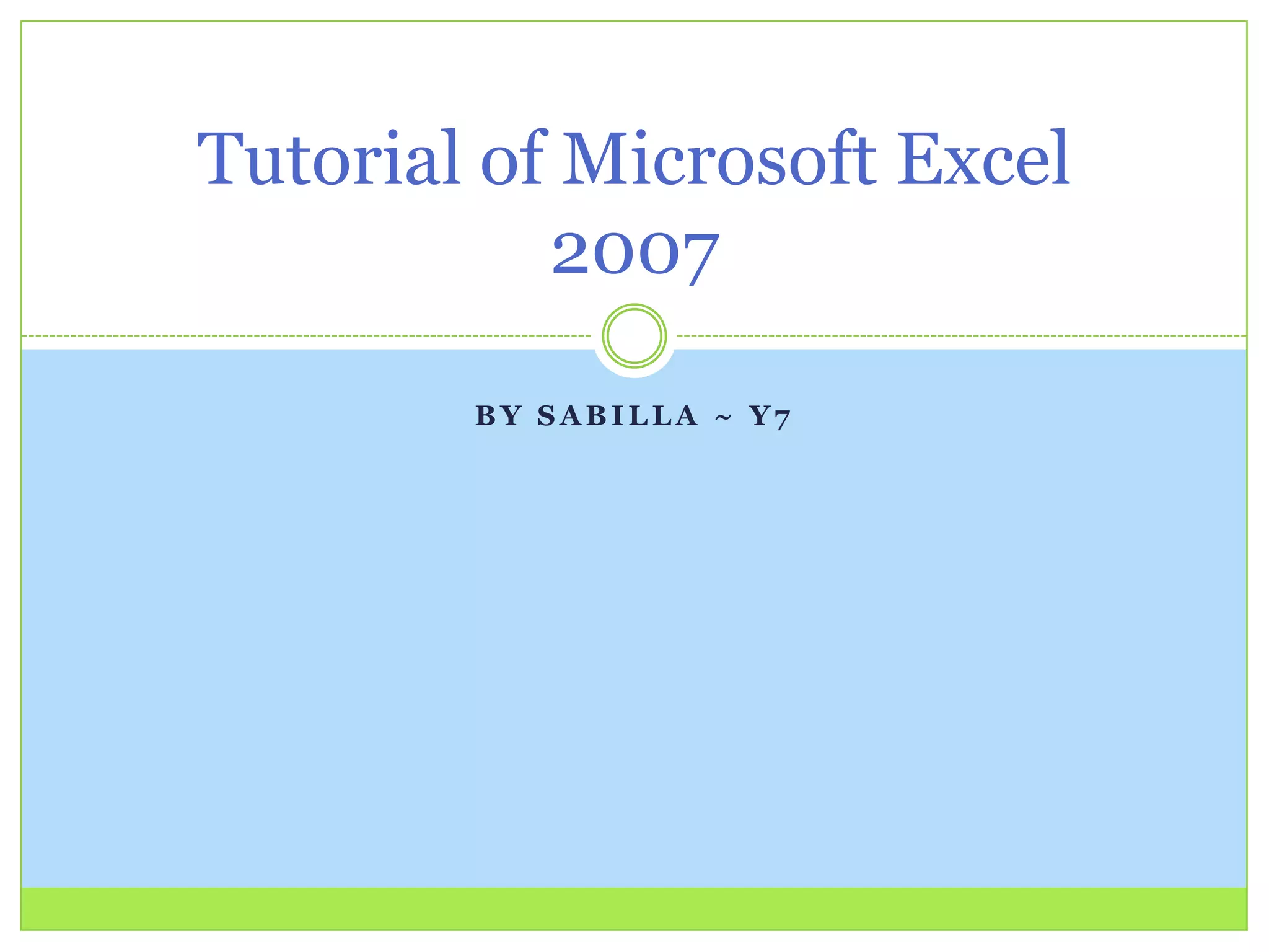 B Y S A B I L L A ~ Y 7
Tutorial of Microsoft Excel
2007
 