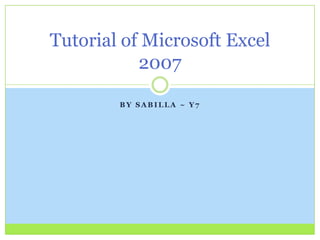 B Y S A B I L L A ~ Y 7
Tutorial of Microsoft Excel
2007
 