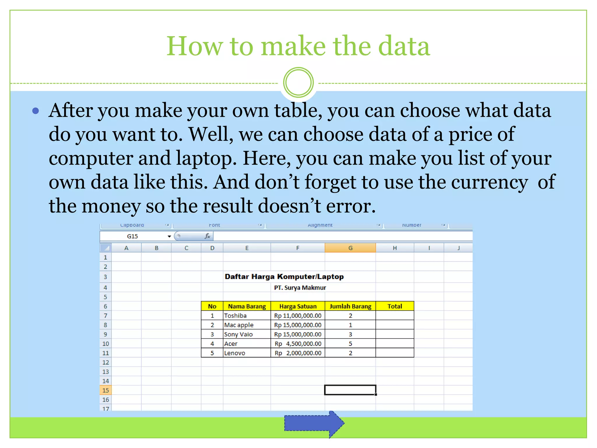 How to make the data
 After you make your own table, you can choose what data
do you want to. Well, we can choose data of a price of
computer and laptop. Here, you can make you list of your
own data like this. And don’t forget to use the currency of
the money so the result doesn’t error.
 