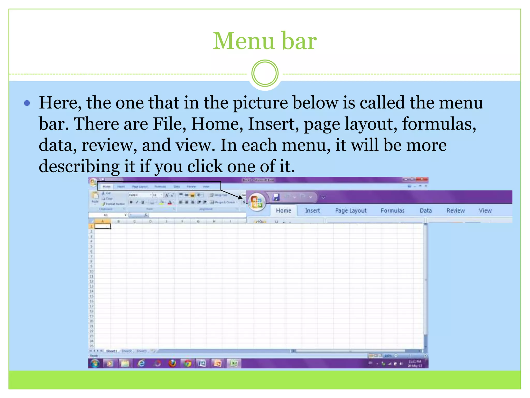 Menu bar
 Here, the one that in the picture below is called the menu
bar. There are File, Home, Insert, page layout, formulas,
data, review, and view. In each menu, it will be more
describing it if you click one of it.
 