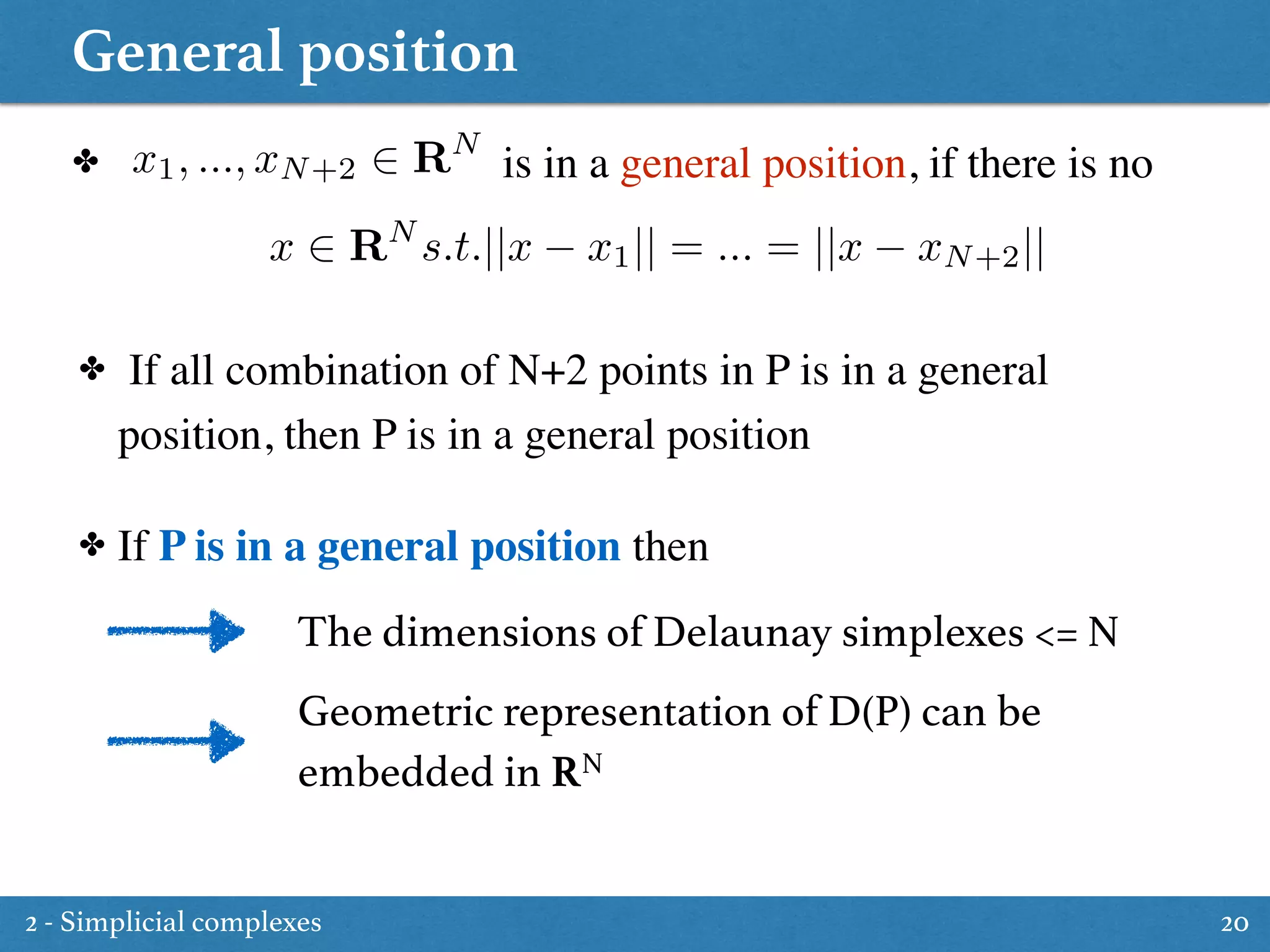 General position
20
✤ is in a general position, if there is no
✤ If all combination of N+2 points in P is in a general
position, then P is in a general position
x1, ..., xN+2 2 RN
x 2 RN
s.t.||x x1|| = ... = ||x xN+2||
✤ If P is in a general position then
The dimensions of Delaunay simplexes <= N
Geometric representation of D(P) can be
embedded in RN
2 - Simplicial complexes
 