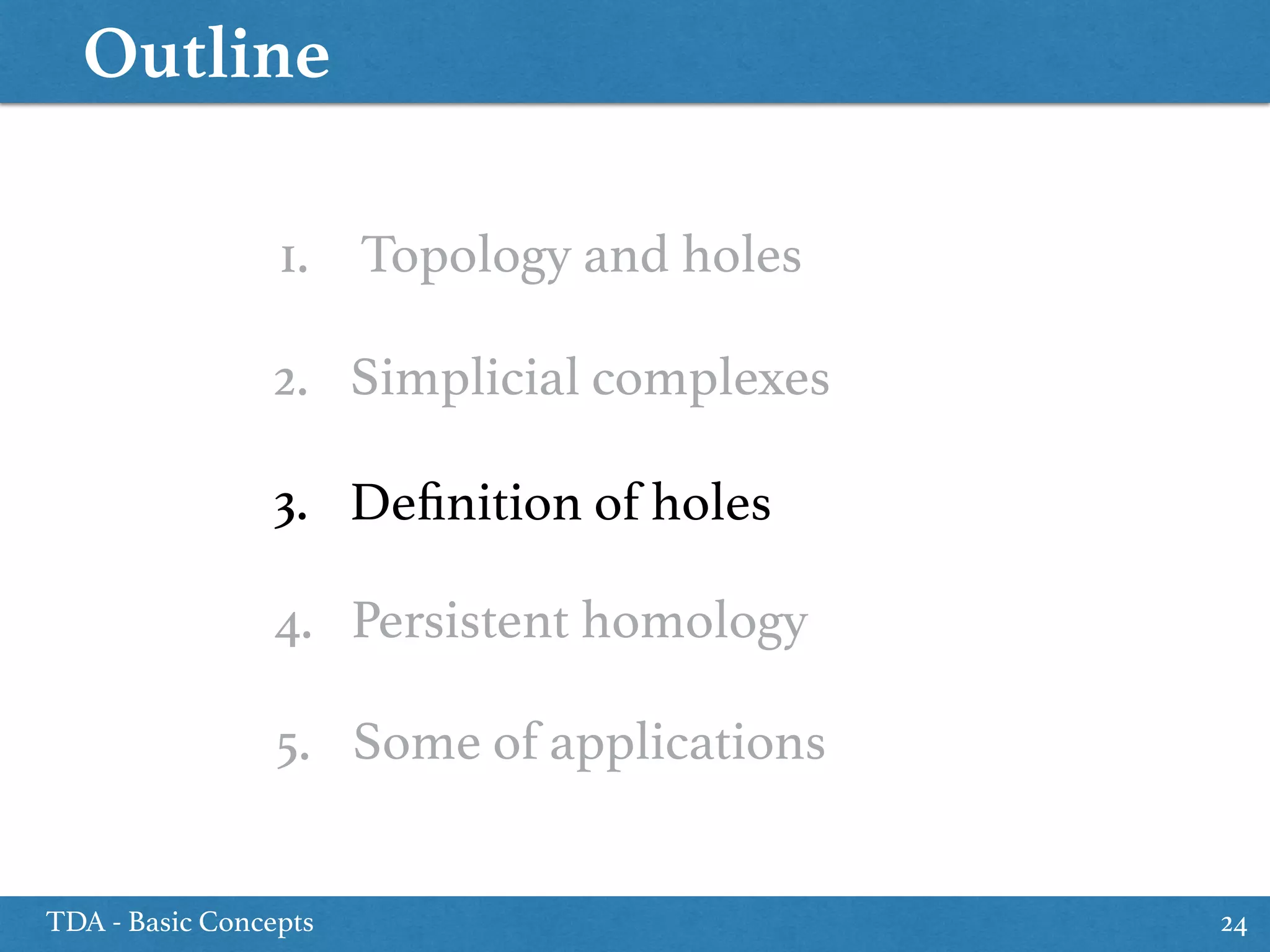 Outline
TDA - Basic Concepts 24
1. Topology and holes
3. Deﬁnition of holes
5. Some of applications
2. Simplicial complexes
4. Persistent homology
 