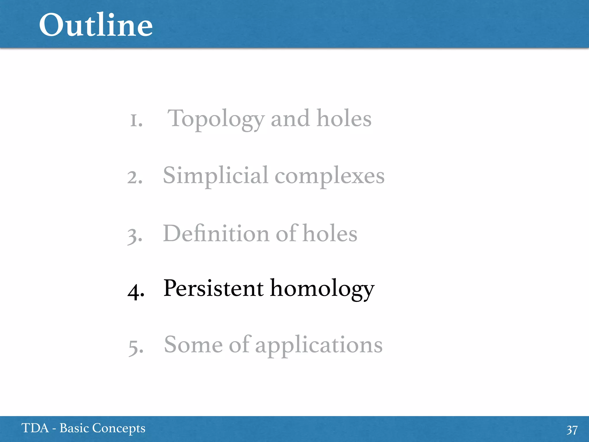 Outline
TDA - Basic Concepts 37
1. Topology and holes
3. Deﬁnition of holes
5. Some of applications
2. Simplicial complexes
4. Persistent homology
 
