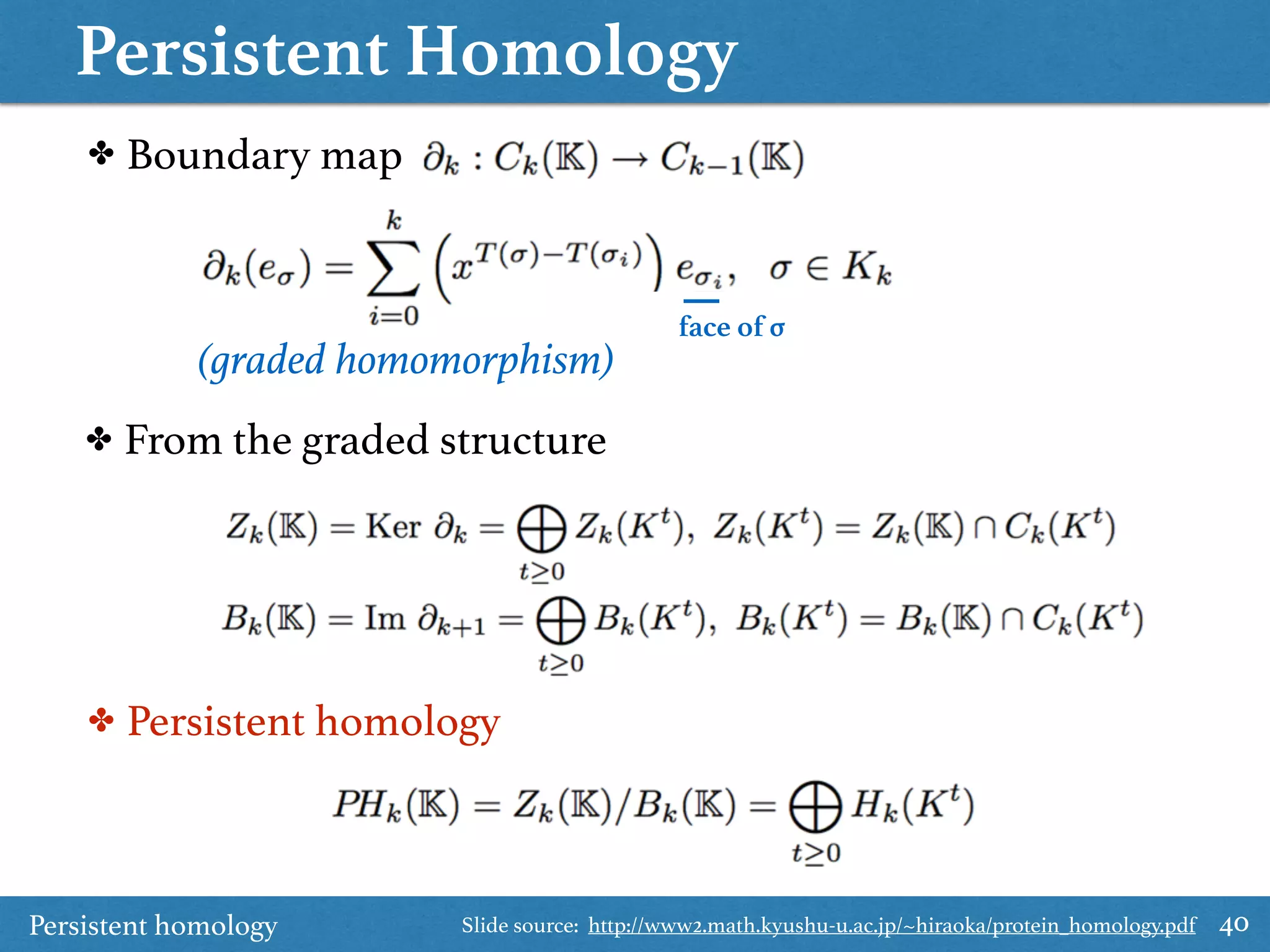 Persistent Homology
40
✤ Boundary map
✤ From the graded structure
✤ Persistent homology
(graded homomorphism)
face of σ
Persistent homology Slide source: http://www2.math.kyushu-u.ac.jp/~hiraoka/protein_homology.pdf
 