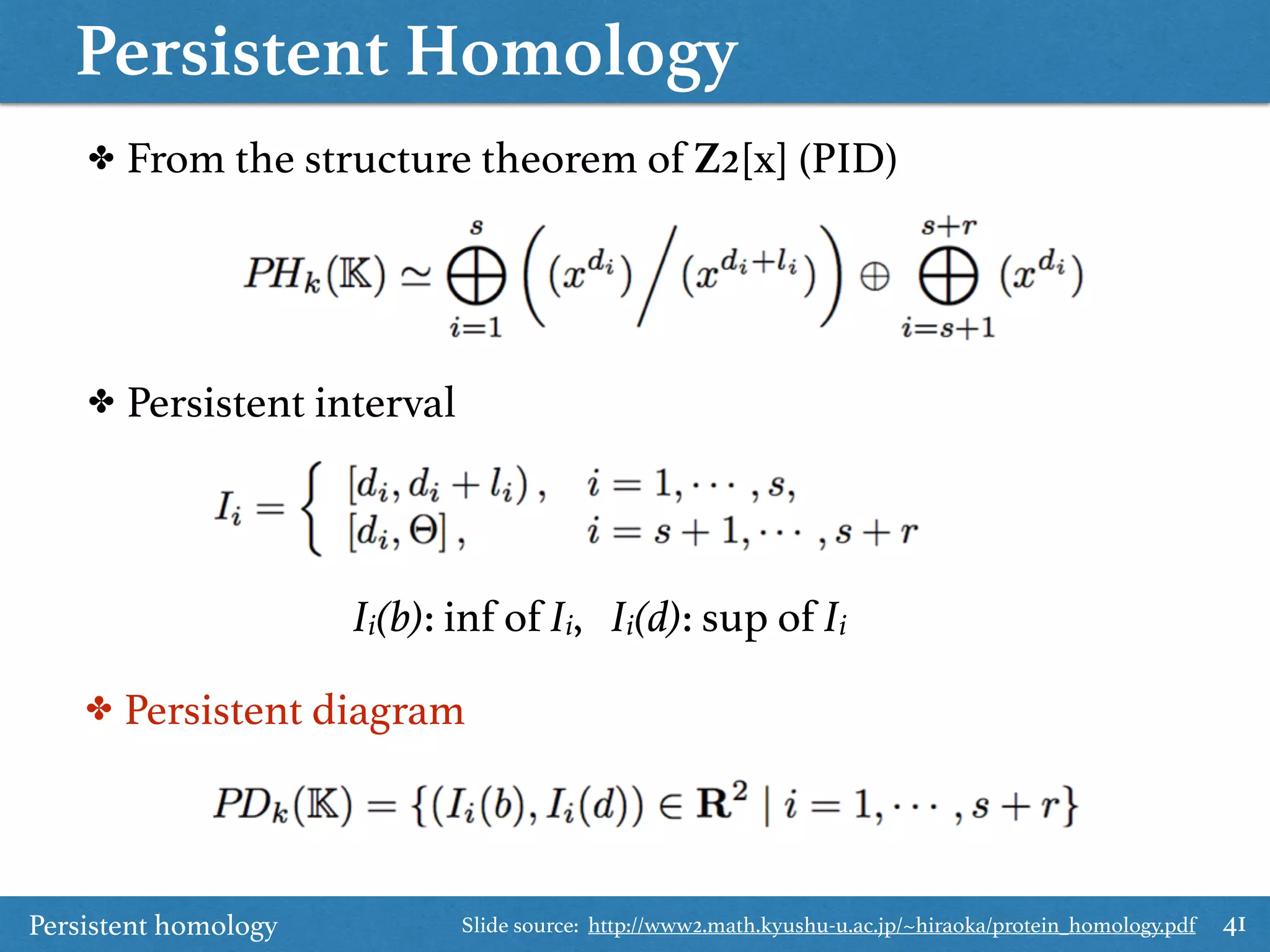 Persistent Homology
41
✤ From the structure theorem of Z2[x] (PID)
✤ Persistent interval
✤ Persistent diagram
Ii(b): inf of Ii, Ii(d): sup of Ii
Persistent homology Slide source: http://www2.math.kyushu-u.ac.jp/~hiraoka/protein_homology.pdf
 
