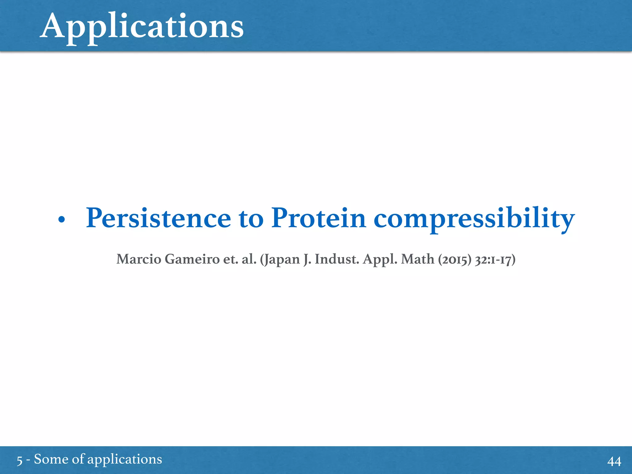 Applications
5 - Some of applications 44
• Persistence to Protein compressibility
Marcio Gameiro et. al. (Japan J. Indust. Appl. Math (2015) 32:1-17)
 