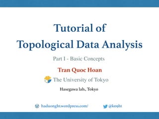 Tutorial of
Topological Data Analysis
Tran Quoc Hoan
@k09hthaduonght.wordpress.com/
Hasegawa lab., Tokyo
The University of Tokyo
Part I - Basic Concepts
 