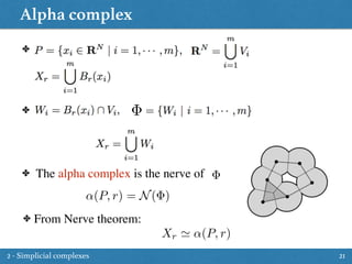 Alpha complex
21
✤
✤
✤ The alpha complex is the nerve of
↵(P, r) = N( )
✤ From Nerve theorem:
Xr ' ↵(P, r)
2 - Simplicial complexes
 