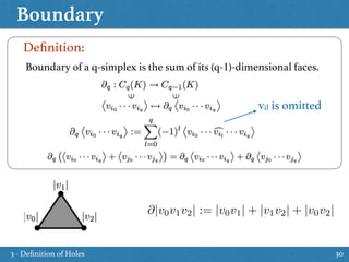 Boundary
30
Boundary of a q-simplex is the sum of its (q-1)-dimensional faces.
Deﬁnition:
vil is omitted
@|v0v1v2| := |v0v1| + |v1v2| + |v0v2|
3 - Deﬁnition of Holes
 