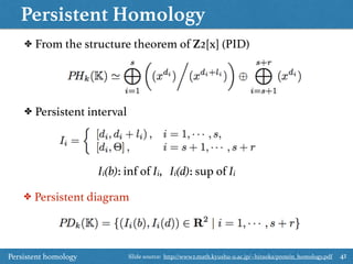 Persistent Homology
41
✤ From the structure theorem of Z2[x] (PID)
✤ Persistent interval
✤ Persistent diagram
Ii(b): inf of Ii, Ii(d): sup of Ii
Persistent homology Slide source: http://www2.math.kyushu-u.ac.jp/~hiraoka/protein_homology.pdf
 