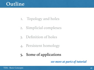 Outline
TDA - Basic Concepts 43
1. Topology and holes
3. Deﬁnition of holes
5. Some of applications
2. Simplicial complexes
4. Persistent homology
see more at part2 of tutorial
 