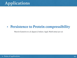 Applications
5 - Some of applications 44
• Persistence to Protein compressibility
Marcio Gameiro et. al. (Japan J. Indust. Appl. Math (2015) 32:1-17)
 