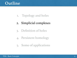 Outline
TDA - Basic Concepts 9
1. Topology and holes
5. Some of applications
2. Simplicial complexes
4. Persistent homology
3. Deﬁnition of holes
 