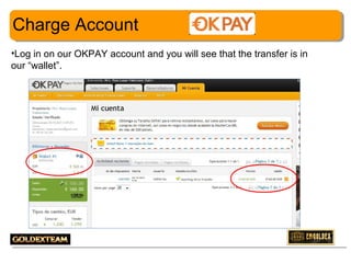 Charge Account
•Log in on our OKPAY account and you will see that the transfer is in
our “wallet”.

19

 