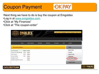 Coupon Payment
•Next thing we have to do is buy the coupon at Emgoldex
•Log in at www.emgoldex.com.
•Click at “My Finances”
•Click at “The coupon-order”

20

 