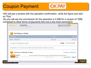 Coupon Payment
•We will see a window with the operation confirmation, verify the figure and click
on “Pay”
•As you will see the commission for the operation is 2,29€ for a coupon of 150€,
compared to other forms of payments this one is the most convenient.

23

 