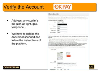 Verify the Account
•

Address: any suplier’s
bill such as light, gas,
telephone...

•

We have to upload the
document scanned and
follow the instructions of
the platform.

8

 