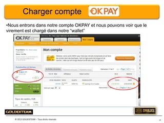Charger compte
•Nous entrons dans notre compte OKPAY et nous pouvons voir que le
virement est chargé dans notre “wallet”

© 2013 GOLDEXTEAM – Tous droits réservés

19

 