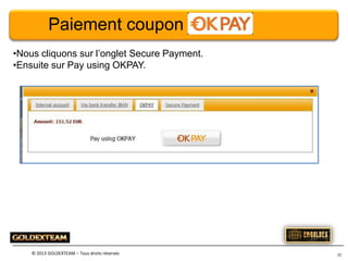 Paiement coupon
•Nous cliquons sur l’onglet Secure Payment.
•Ensuite sur Pay using OKPAY.

© 2013 GOLDEXTEAM – Tous droits réservés

22

 