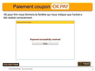 Paiement coupon
•Et pour finir nous fermons la fenêtre qui nous indique que l’achat a
été réalisé correctement.

© 2013 GOLDEXTEAM – Tous droits réservés

25

 