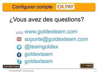 Configurer compte

¿Vous avez des questions?
www.goldexteam.com
soporte@goldexteam.com
@teamgoldex
goldexteam
goldexteam
© 2013 GOLDEXTEAM – Tous droits réservés

27

 