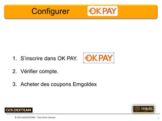 Configurer

1. S’inscrire dans OK PAY.
2. Vérifier compte.
3. Acheter des coupons Emgoldex

© 2013 GOLDEXTEAM – Tous droits réservés

3

 
